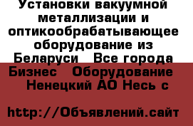 Установки вакуумной металлизации и оптикообрабатывающее оборудование из Беларуси - Все города Бизнес » Оборудование   . Ненецкий АО,Несь с.